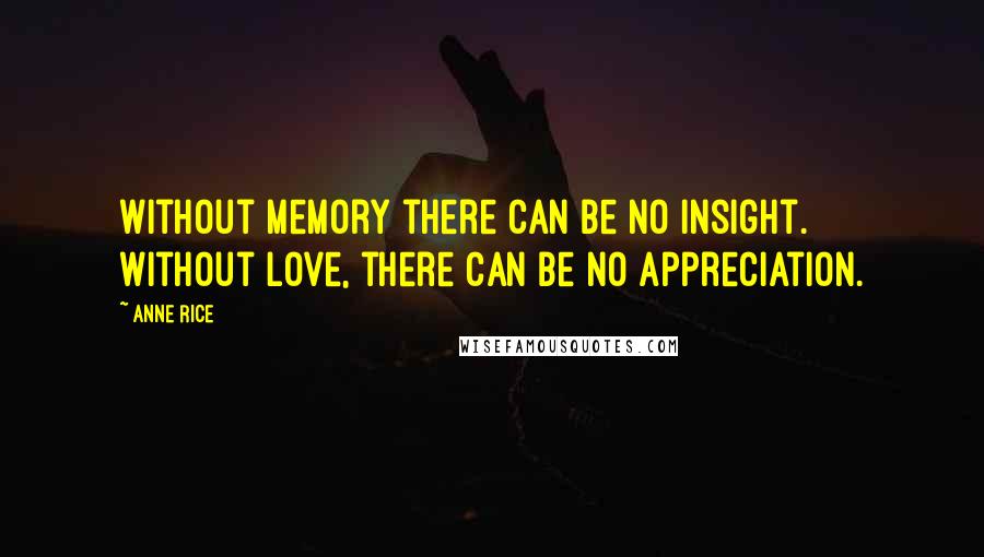 Anne Rice Quotes: Without memory there can be no insight. Without love, there can be no appreciation.
