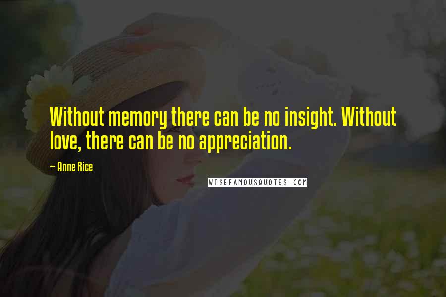 Anne Rice Quotes: Without memory there can be no insight. Without love, there can be no appreciation.