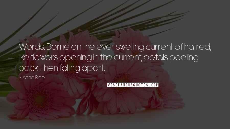 Anne Rice Quotes: Words. Borne on the ever swelling current of hatred, like flowers opening in the current, petals peeling back, then falling apart.