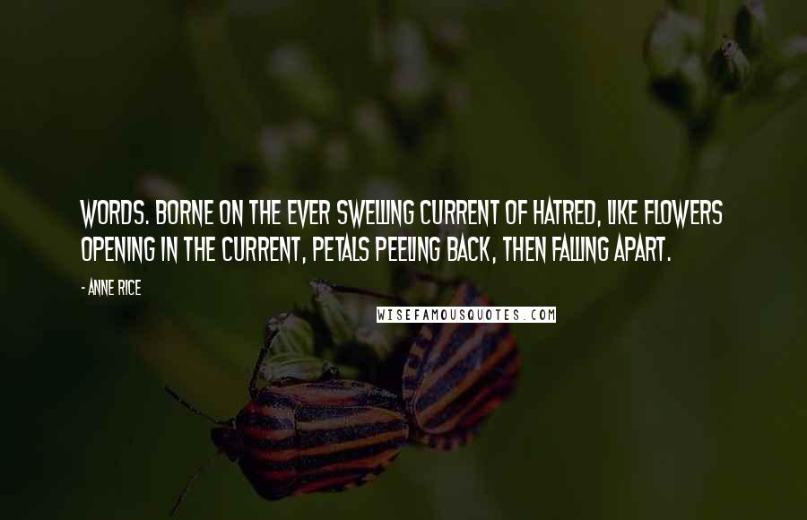 Anne Rice Quotes: Words. Borne on the ever swelling current of hatred, like flowers opening in the current, petals peeling back, then falling apart.