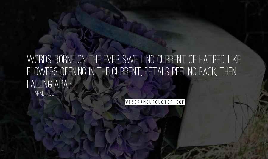 Anne Rice Quotes: Words. Borne on the ever swelling current of hatred, like flowers opening in the current, petals peeling back, then falling apart.