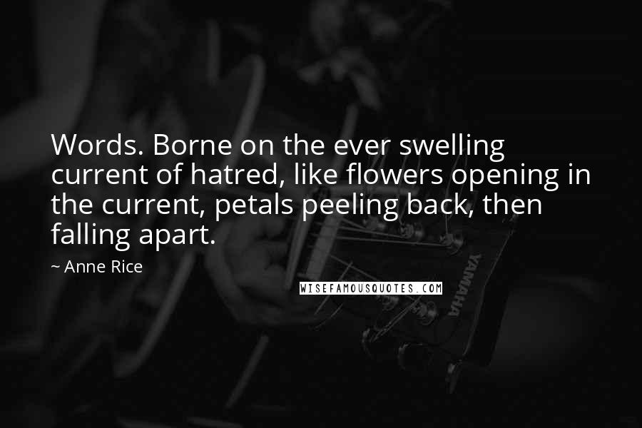 Anne Rice Quotes: Words. Borne on the ever swelling current of hatred, like flowers opening in the current, petals peeling back, then falling apart.