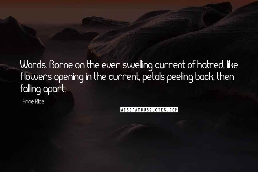 Anne Rice Quotes: Words. Borne on the ever swelling current of hatred, like flowers opening in the current, petals peeling back, then falling apart.