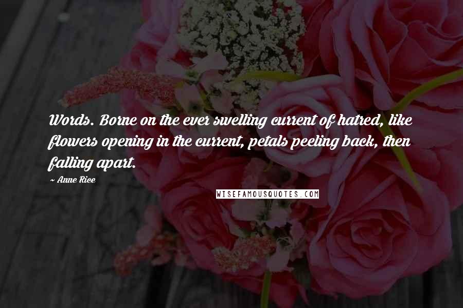 Anne Rice Quotes: Words. Borne on the ever swelling current of hatred, like flowers opening in the current, petals peeling back, then falling apart.