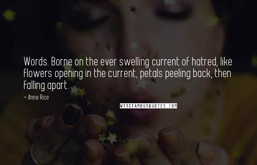 Anne Rice Quotes: Words. Borne on the ever swelling current of hatred, like flowers opening in the current, petals peeling back, then falling apart.