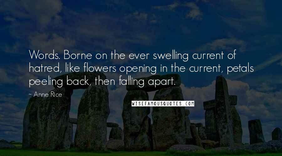 Anne Rice Quotes: Words. Borne on the ever swelling current of hatred, like flowers opening in the current, petals peeling back, then falling apart.