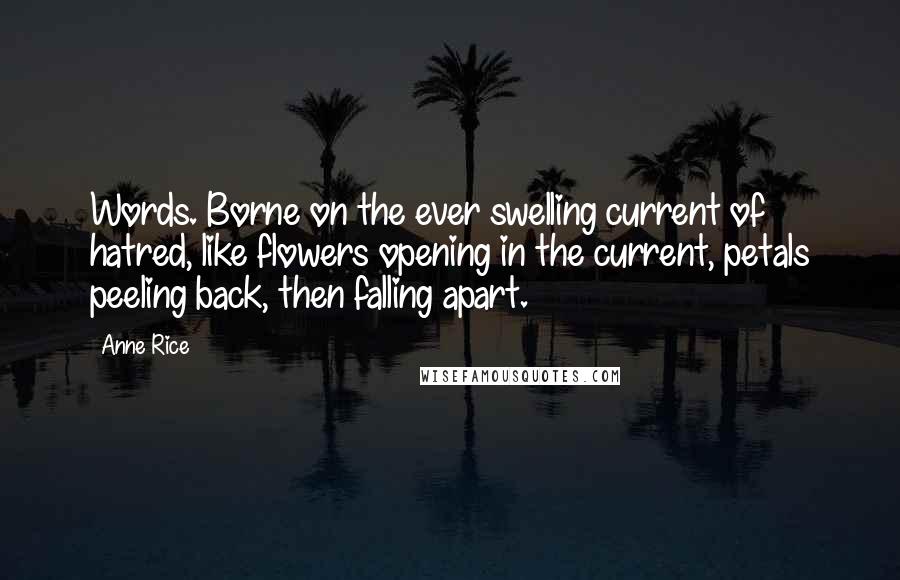 Anne Rice Quotes: Words. Borne on the ever swelling current of hatred, like flowers opening in the current, petals peeling back, then falling apart.