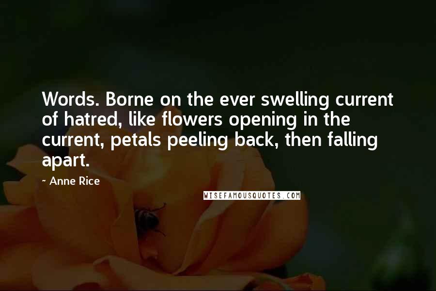 Anne Rice Quotes: Words. Borne on the ever swelling current of hatred, like flowers opening in the current, petals peeling back, then falling apart.