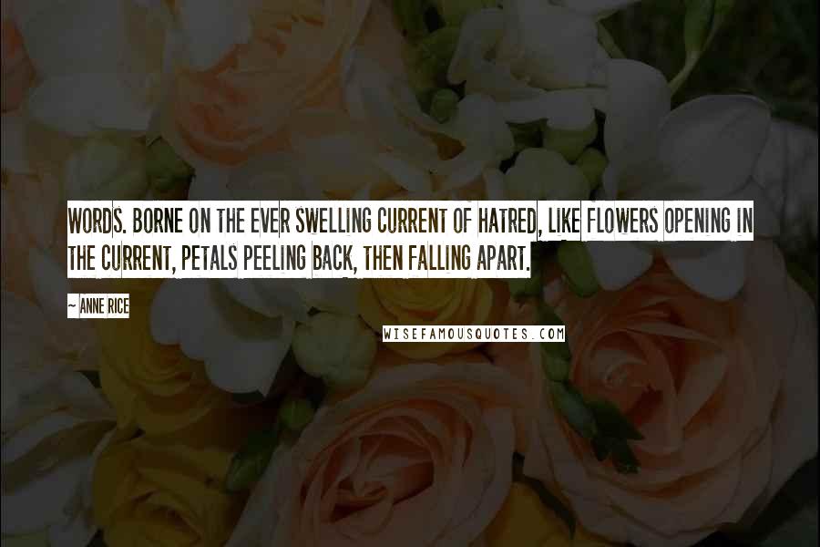 Anne Rice Quotes: Words. Borne on the ever swelling current of hatred, like flowers opening in the current, petals peeling back, then falling apart.