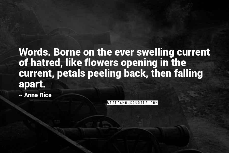 Anne Rice Quotes: Words. Borne on the ever swelling current of hatred, like flowers opening in the current, petals peeling back, then falling apart.