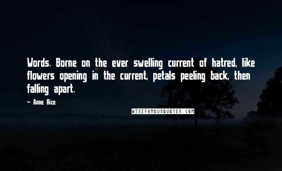 Anne Rice Quotes: Words. Borne on the ever swelling current of hatred, like flowers opening in the current, petals peeling back, then falling apart.