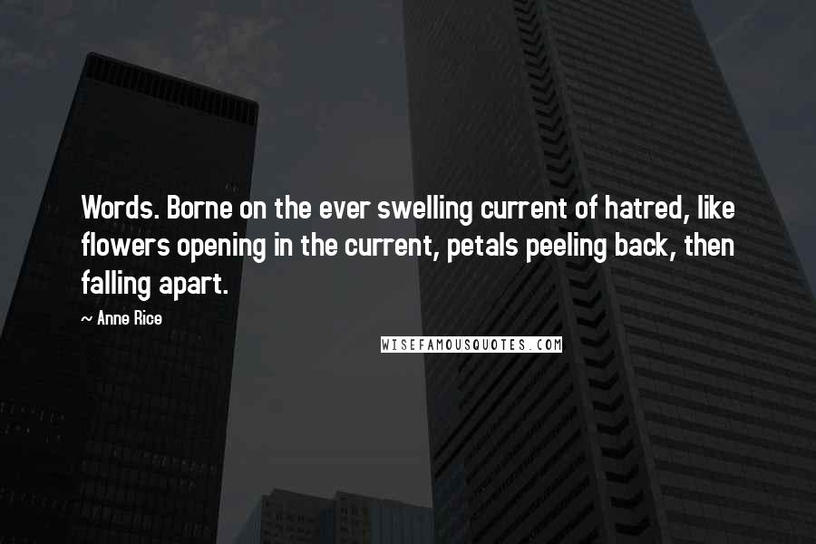 Anne Rice Quotes: Words. Borne on the ever swelling current of hatred, like flowers opening in the current, petals peeling back, then falling apart.