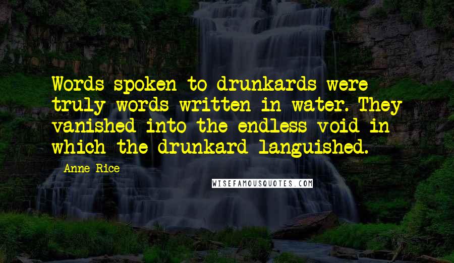 Anne Rice Quotes: Words spoken to drunkards were truly words written in water. They vanished into the endless void in which the drunkard languished.