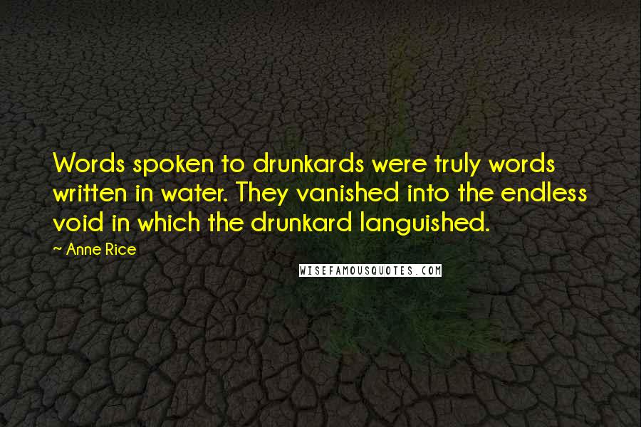 Anne Rice Quotes: Words spoken to drunkards were truly words written in water. They vanished into the endless void in which the drunkard languished.