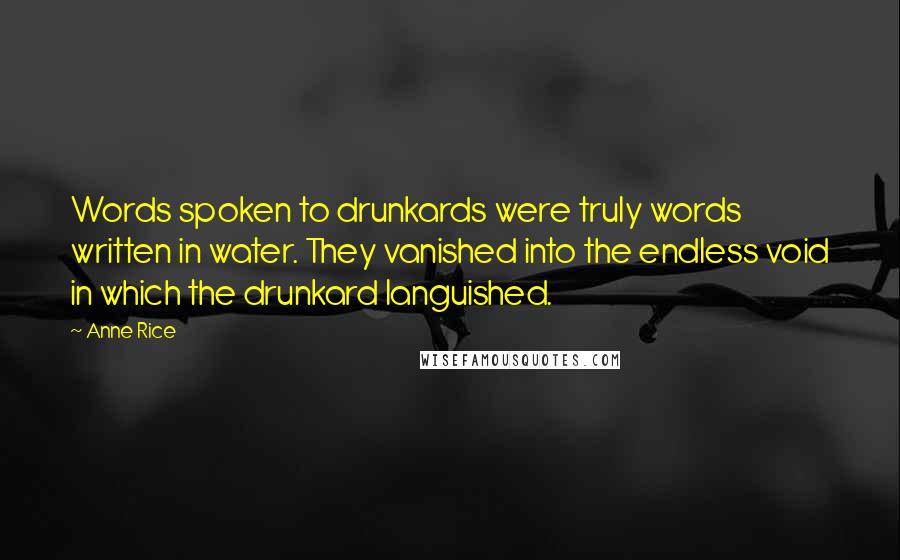 Anne Rice Quotes: Words spoken to drunkards were truly words written in water. They vanished into the endless void in which the drunkard languished.