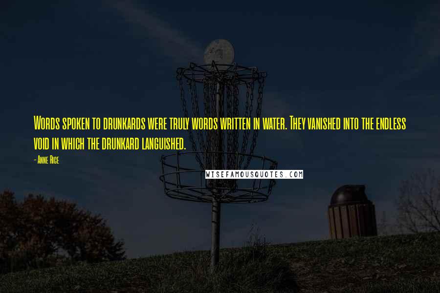 Anne Rice Quotes: Words spoken to drunkards were truly words written in water. They vanished into the endless void in which the drunkard languished.