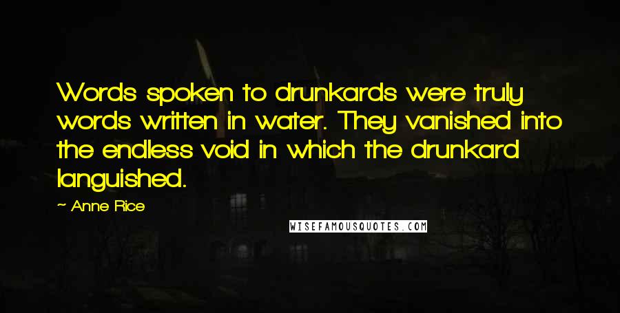 Anne Rice Quotes: Words spoken to drunkards were truly words written in water. They vanished into the endless void in which the drunkard languished.