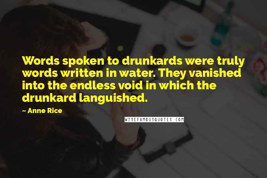 Anne Rice Quotes: Words spoken to drunkards were truly words written in water. They vanished into the endless void in which the drunkard languished.