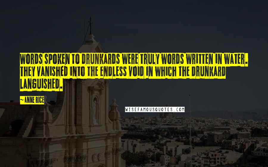 Anne Rice Quotes: Words spoken to drunkards were truly words written in water. They vanished into the endless void in which the drunkard languished.