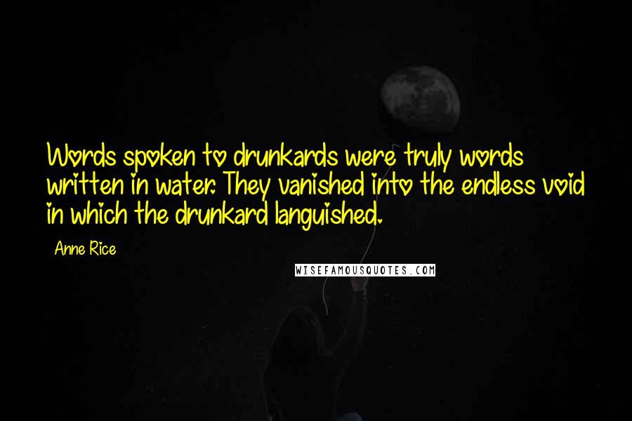 Anne Rice Quotes: Words spoken to drunkards were truly words written in water. They vanished into the endless void in which the drunkard languished.