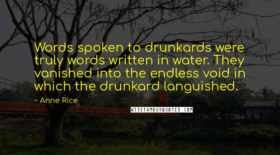 Anne Rice Quotes: Words spoken to drunkards were truly words written in water. They vanished into the endless void in which the drunkard languished.