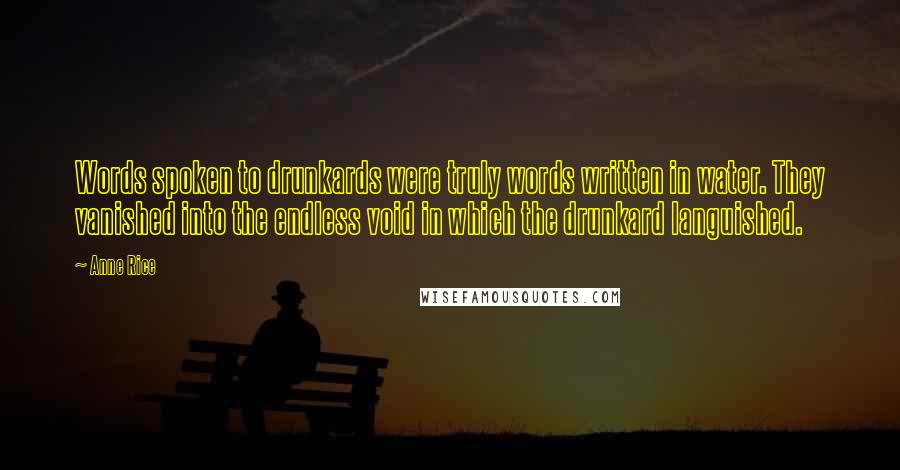 Anne Rice Quotes: Words spoken to drunkards were truly words written in water. They vanished into the endless void in which the drunkard languished.