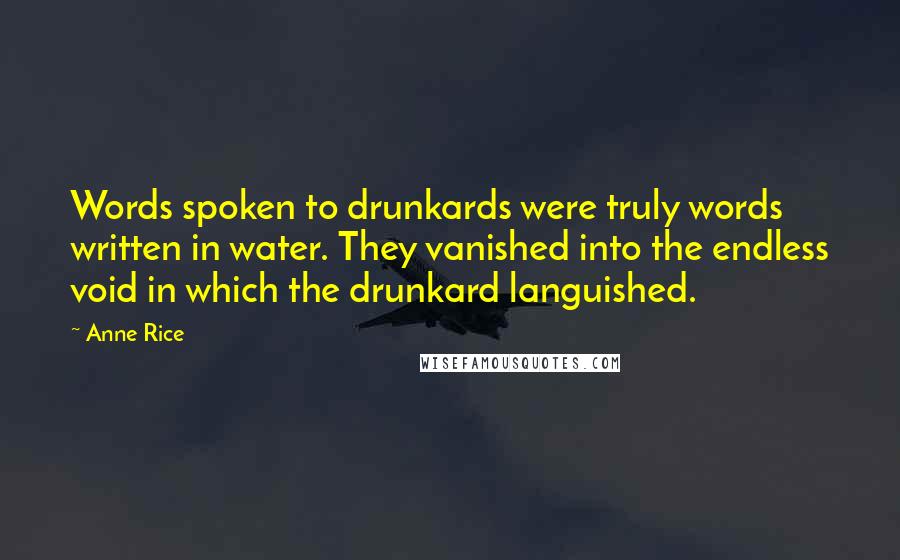 Anne Rice Quotes: Words spoken to drunkards were truly words written in water. They vanished into the endless void in which the drunkard languished.