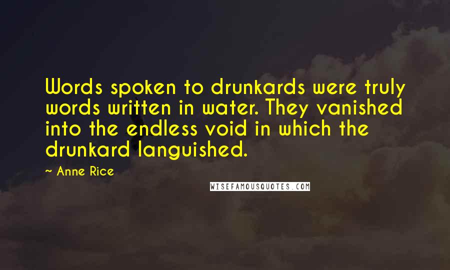 Anne Rice Quotes: Words spoken to drunkards were truly words written in water. They vanished into the endless void in which the drunkard languished.