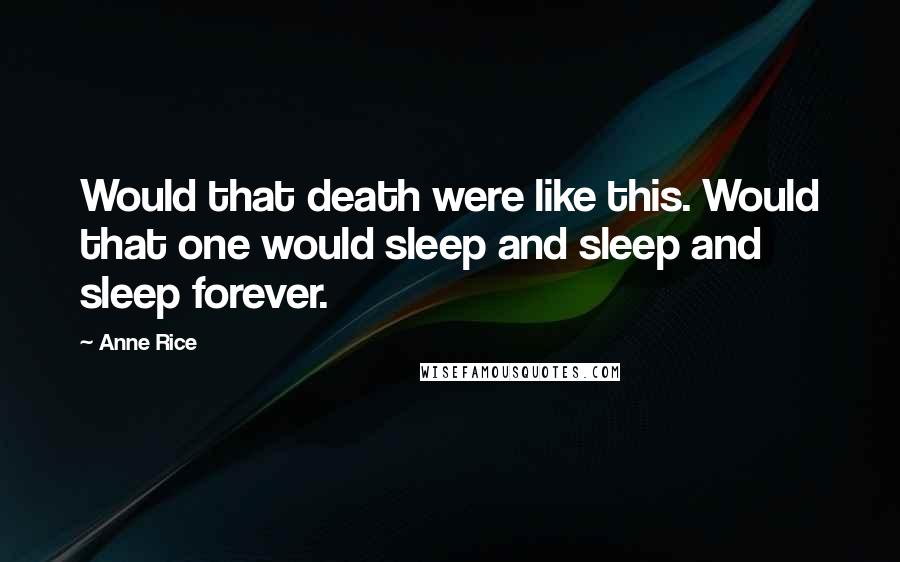 Anne Rice Quotes: Would that death were like this. Would that one would sleep and sleep and sleep forever.