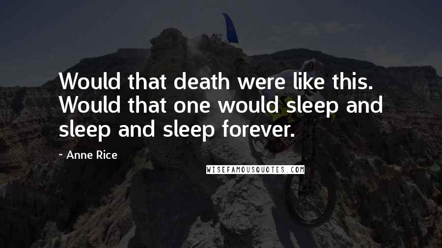 Anne Rice Quotes: Would that death were like this. Would that one would sleep and sleep and sleep forever.