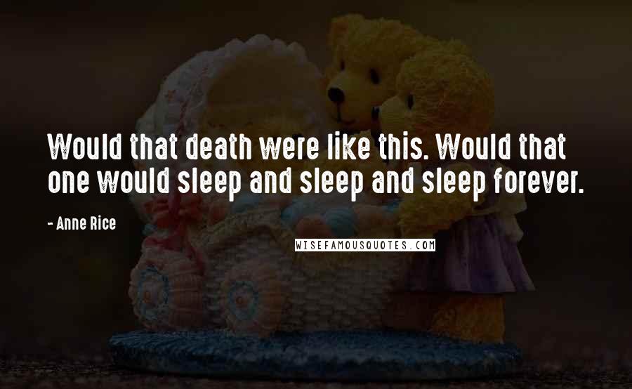 Anne Rice Quotes: Would that death were like this. Would that one would sleep and sleep and sleep forever.