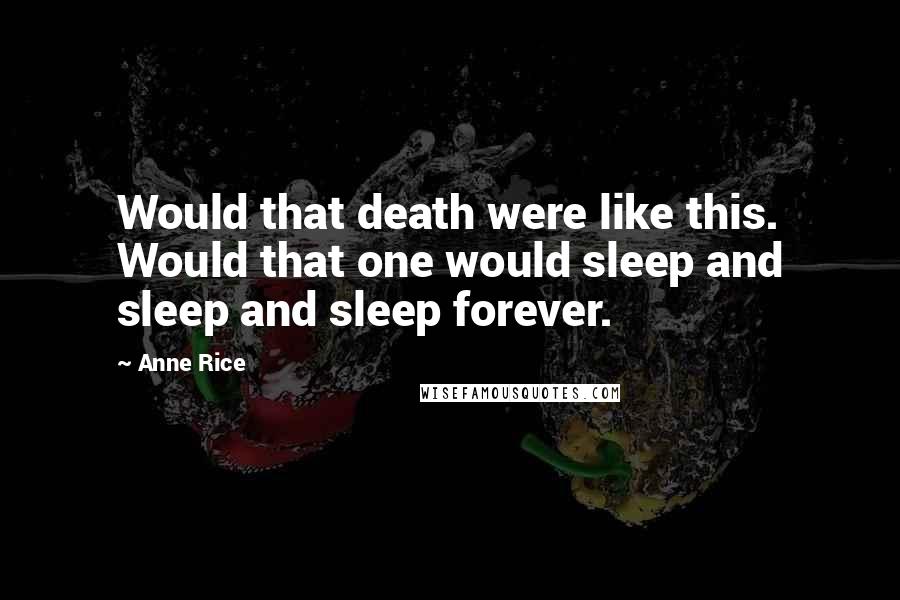 Anne Rice Quotes: Would that death were like this. Would that one would sleep and sleep and sleep forever.