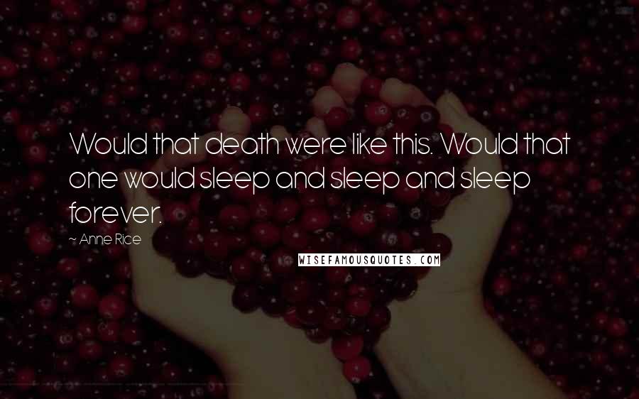 Anne Rice Quotes: Would that death were like this. Would that one would sleep and sleep and sleep forever.