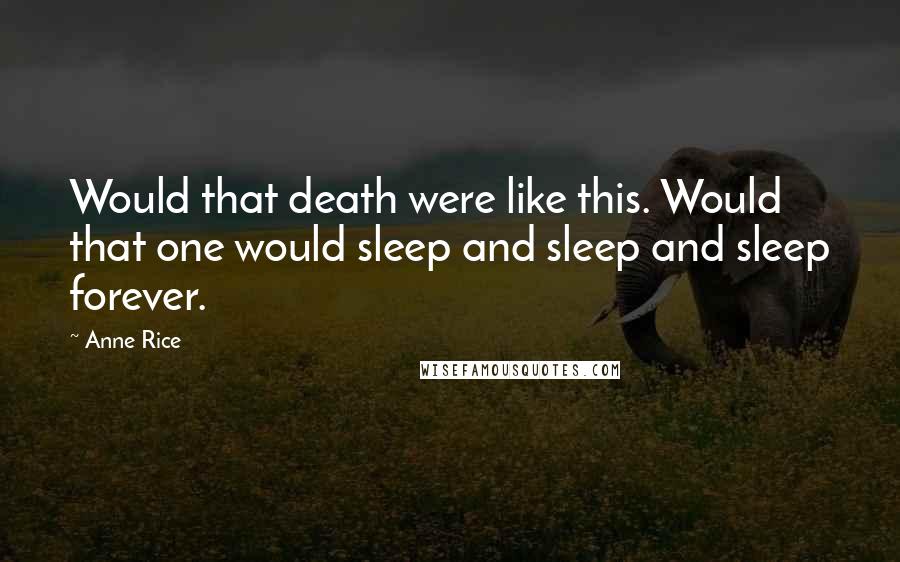 Anne Rice Quotes: Would that death were like this. Would that one would sleep and sleep and sleep forever.