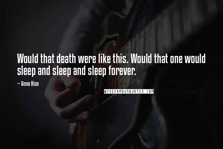 Anne Rice Quotes: Would that death were like this. Would that one would sleep and sleep and sleep forever.