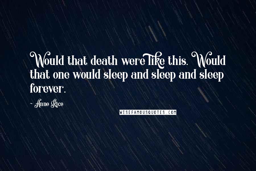 Anne Rice Quotes: Would that death were like this. Would that one would sleep and sleep and sleep forever.