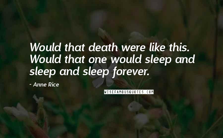 Anne Rice Quotes: Would that death were like this. Would that one would sleep and sleep and sleep forever.