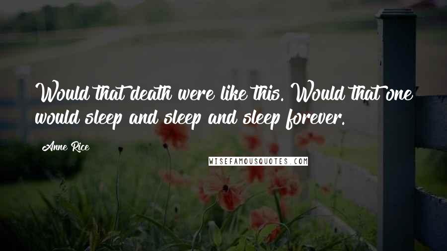 Anne Rice Quotes: Would that death were like this. Would that one would sleep and sleep and sleep forever.