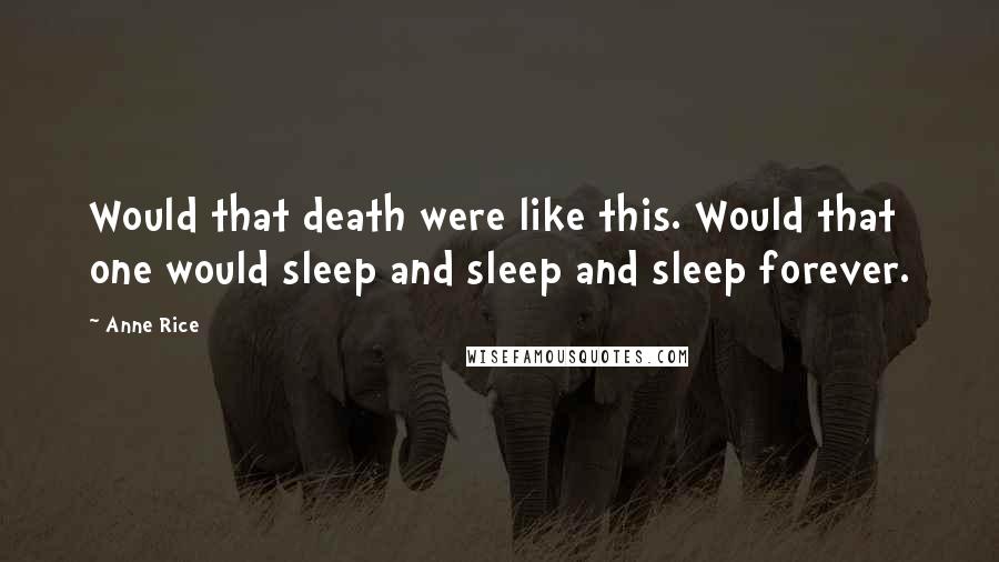 Anne Rice Quotes: Would that death were like this. Would that one would sleep and sleep and sleep forever.