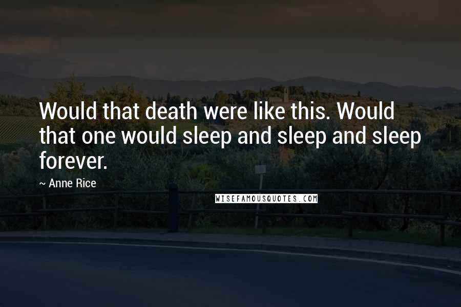 Anne Rice Quotes: Would that death were like this. Would that one would sleep and sleep and sleep forever.