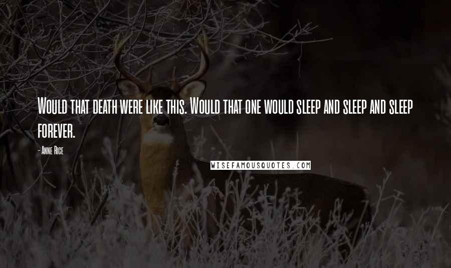 Anne Rice Quotes: Would that death were like this. Would that one would sleep and sleep and sleep forever.