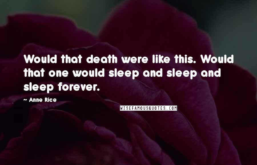 Anne Rice Quotes: Would that death were like this. Would that one would sleep and sleep and sleep forever.