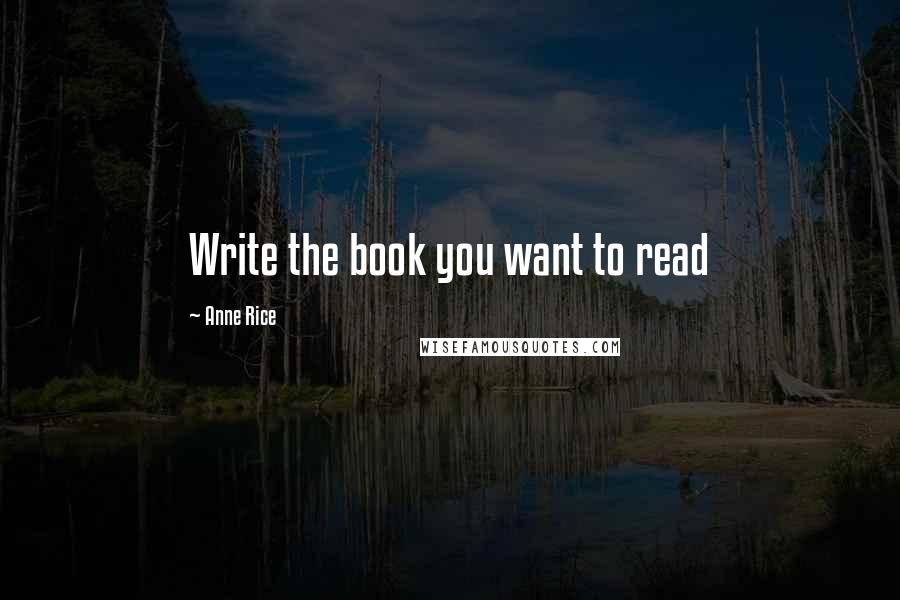 Anne Rice Quotes: Write the book you want to read