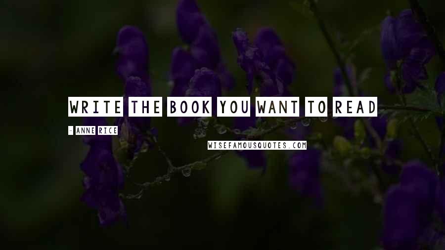 Anne Rice Quotes: Write the book you want to read