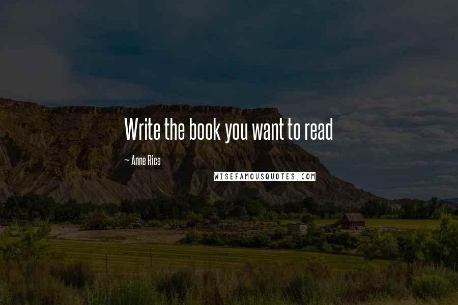 Anne Rice Quotes: Write the book you want to read