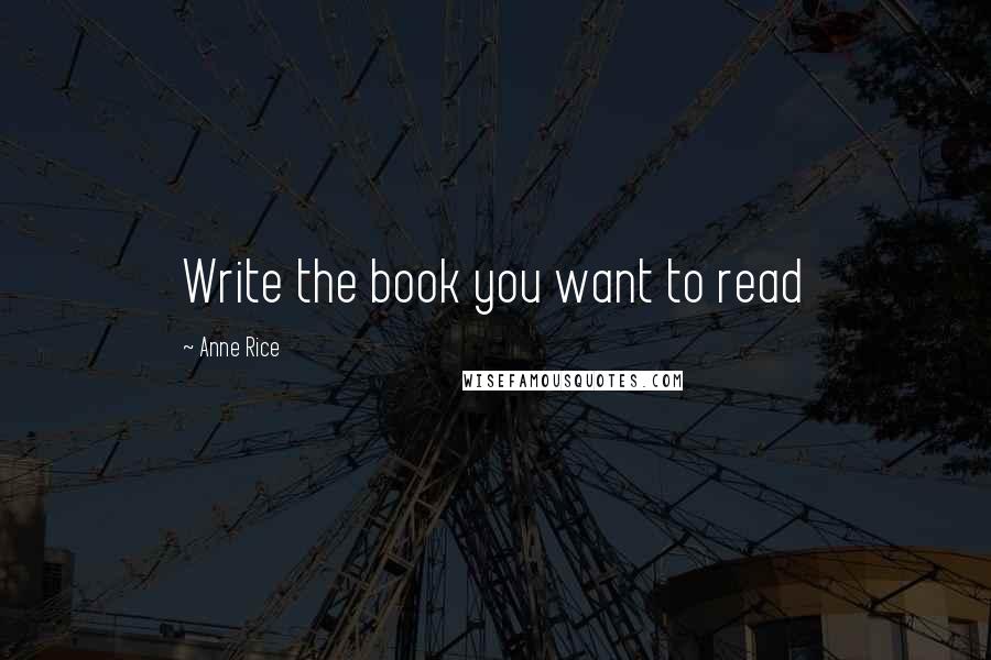 Anne Rice Quotes: Write the book you want to read