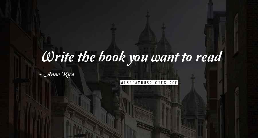 Anne Rice Quotes: Write the book you want to read