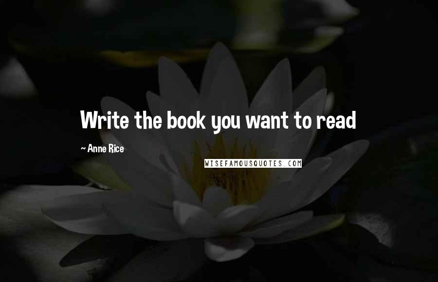 Anne Rice Quotes: Write the book you want to read