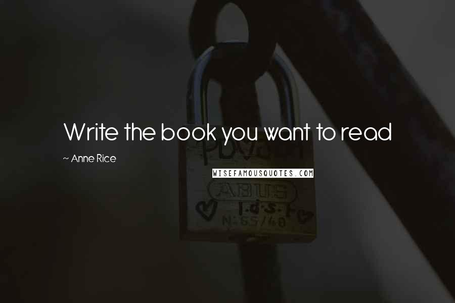 Anne Rice Quotes: Write the book you want to read