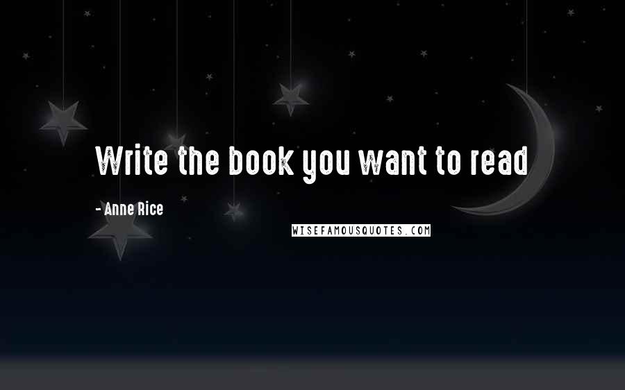 Anne Rice Quotes: Write the book you want to read